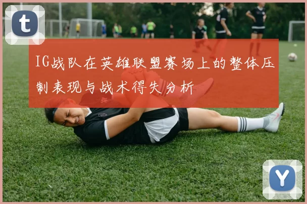 IG战队在英雄联盟赛场上的整体压制表现与战术得失分析