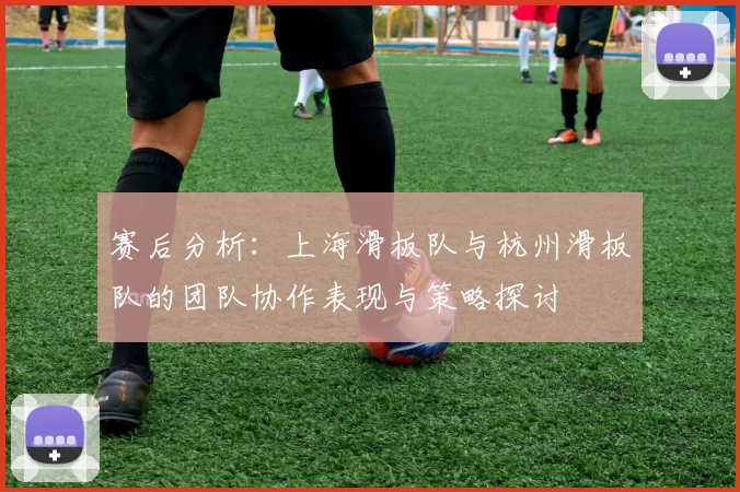 赛后分析：上海滑板队与杭州滑板队的团队协作表现与策略探讨