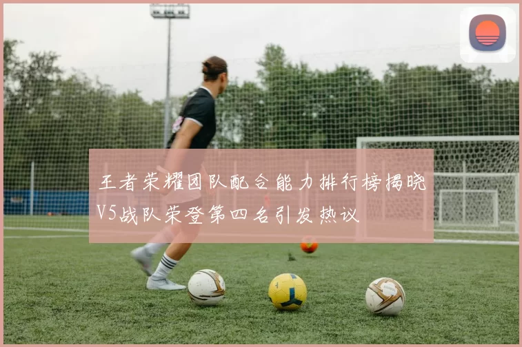 王者荣耀团队配合能力排行榜揭晓V5战队荣登第四名引发热议