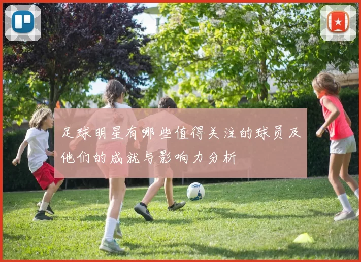 足球明星有哪些值得关注的球员及他们的成就与影响力分析