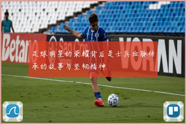 足球明星的荣耀背后是士兵血脉传承的故事与坚韧精神