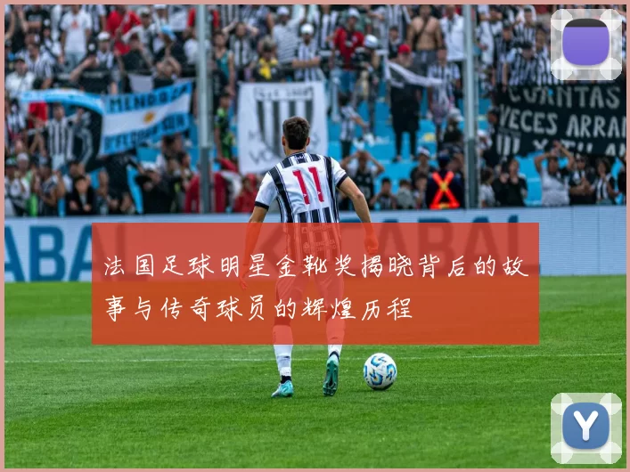 法国足球明星金靴奖揭晓背后的故事与传奇球员的辉煌历程