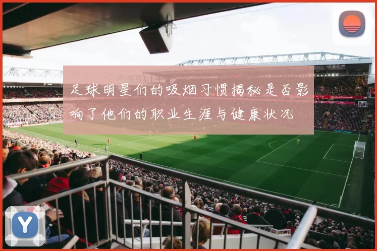 足球明星们的吸烟习惯揭秘是否影响了他们的职业生涯与健康状况