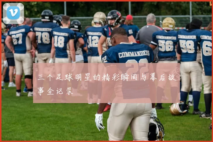 三个足球明星的精彩瞬间与幕后故事全记录