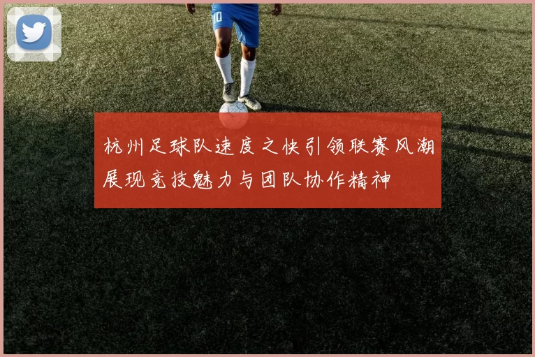 杭州足球队速度之快引领联赛风潮展现竞技魅力与团队协作精神