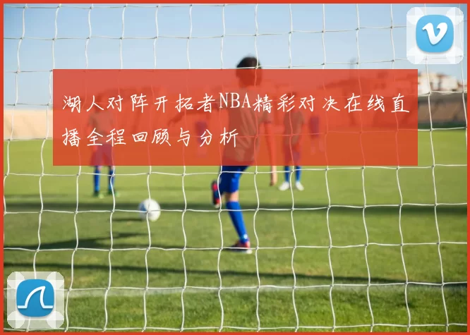 湖人对阵开拓者NBA精彩对决在线直播全程回顾与分析